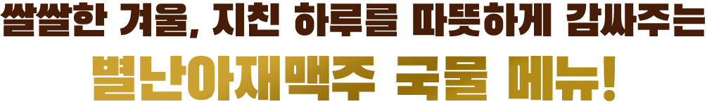 쌀쌀한 겨울, 지친 하루를 따뜻하게 감싸주는 별난아재맥주 국물 메뉴!